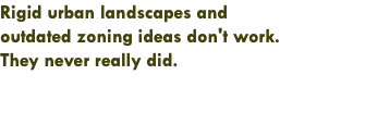 Rigid urban landscapes and  outdated zoning ideas don't work.  They never really did.  